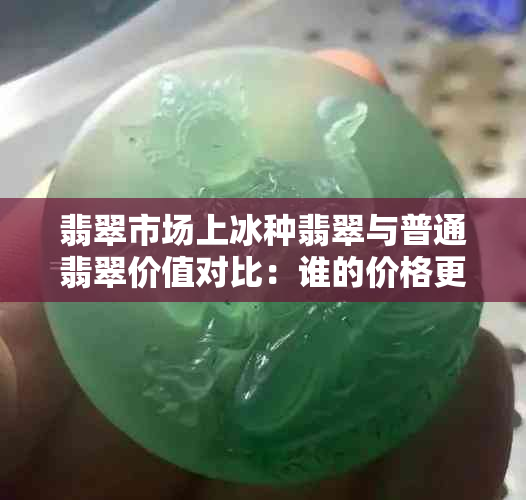 翡翠市场上冰种翡翠与普通翡翠价值对比:谁的价格更为高昂?