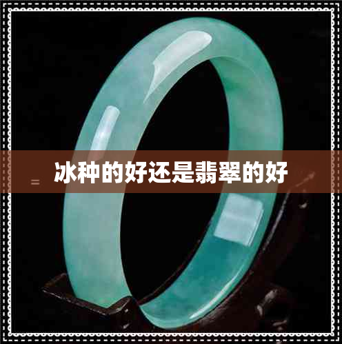 冰种的好还是翡翠的好 冰种的好还是翡翠的好