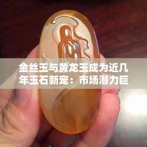 金丝玉与黄龙玉成为近几年玉石新宠:市场潜力巨大备受藏家追捧