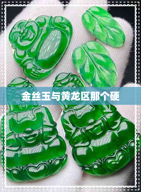 金丝玉与黄龙区那个硬 金丝玉与黄龙区那个硬