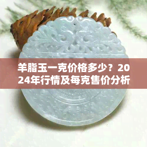 羊脂玉一克价格多少?2024年行情及每克售价分析