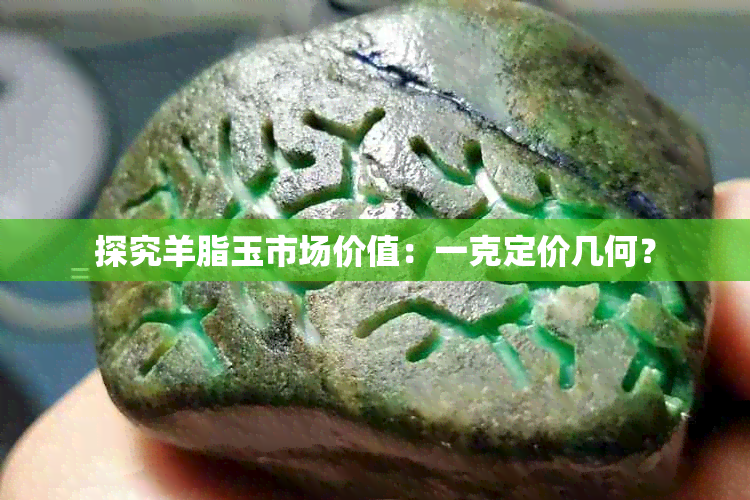 探究羊脂玉市场价值:一克定价几何?