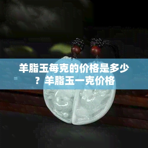 羊脂玉每克的价格是多少?羊脂玉一克价格
