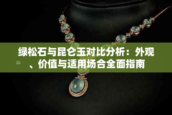 绿松石与昆仑玉对比分析:外观、价值与适用场合全面指南
