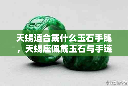 天蝎适合戴什么玉石手链,天蝎座佩戴玉石与手链推荐