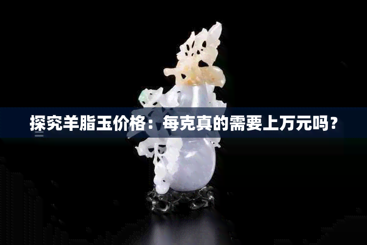 探究羊脂玉价格:每克真的需要上万元吗?