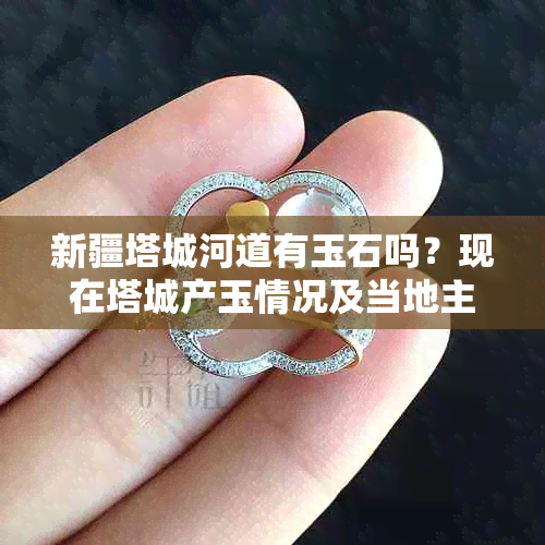 新疆塔城河道有玉石吗？现在塔城产玉情况及当地主要石材介绍