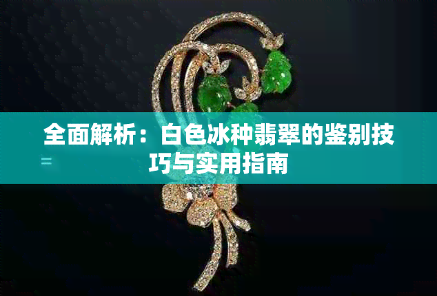 全面解析:白色冰种翡翠的鉴别技巧与实用指南