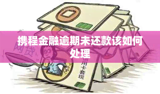 携程金融逾期未还款该如何处理