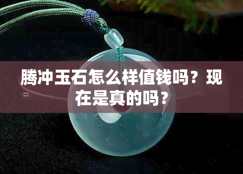 腾冲玉石怎么样值钱吗?现在是真的吗?