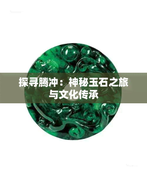 探寻腾冲:神秘玉石之旅与文化传承