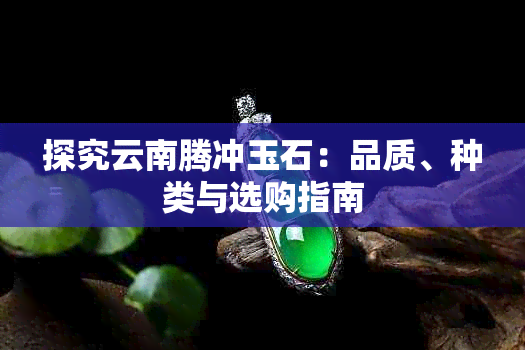 探究云南腾冲玉石:品质、种类与选购指南