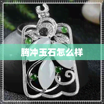 腾冲玉石怎么样 腾冲玉石怎么样