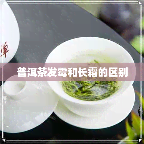 普洱茶发霉和长霜的区别 普洱茶发霉和长霜的区别
