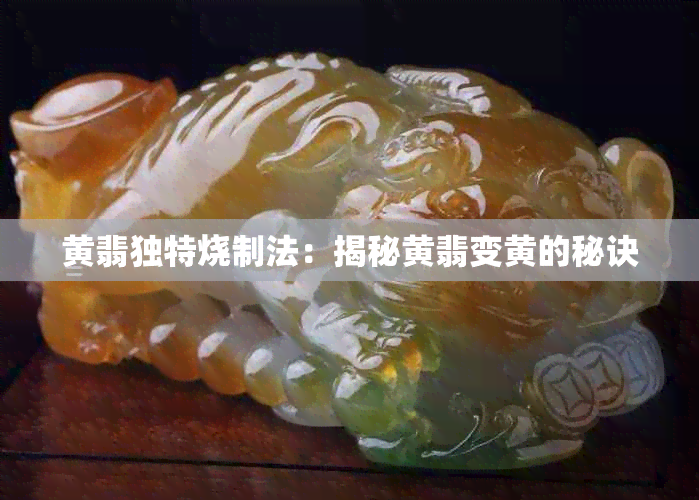 黄翡独特烧制法：揭秘黄翡变黄的秘诀