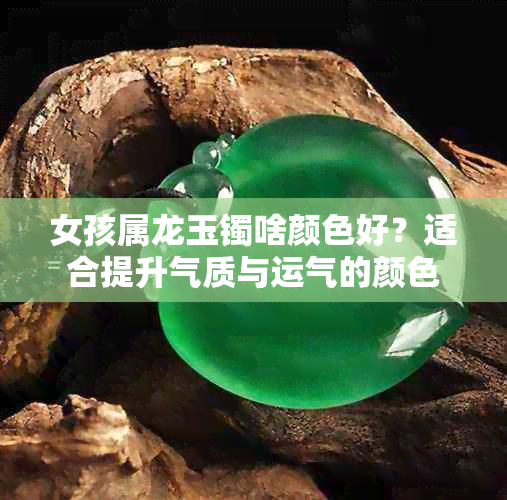 女孩属龙玉镯啥颜色好？适合提升气质与运气的颜色