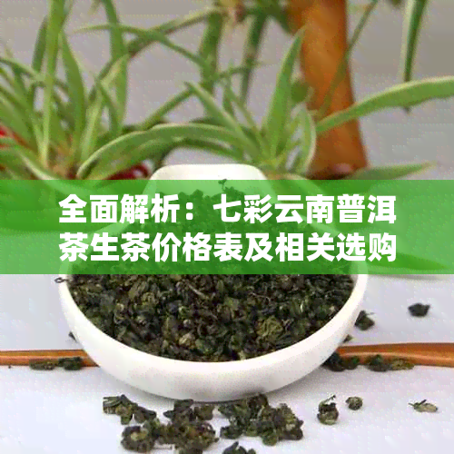 全面解析：七彩云南普洱茶生茶价格表及相关选购指南