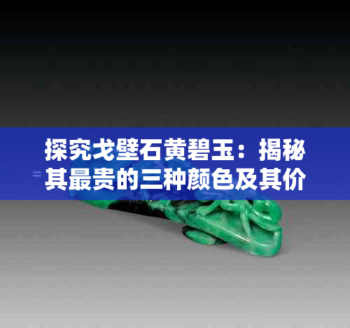 探究戈壁石黄碧玉:揭秘其最贵的三种颜色及其价值成因