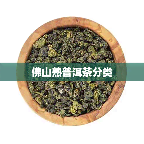 佛山熟普洱茶分类 佛山熟普洱茶分类