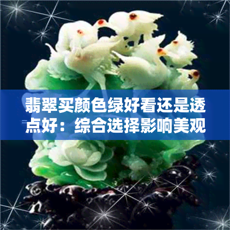 翡翠买颜色绿好看还是透点好:综合选择影响美观与价值的关键因素