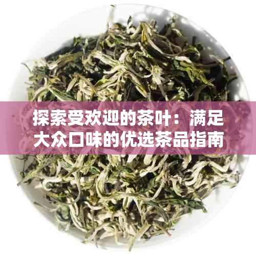 探索受欢迎的茶叶:满足大众口味的优选茶品指南