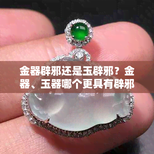 金器辟邪还是玉辟邪？金器、玉器哪个更具有辟邪作用？