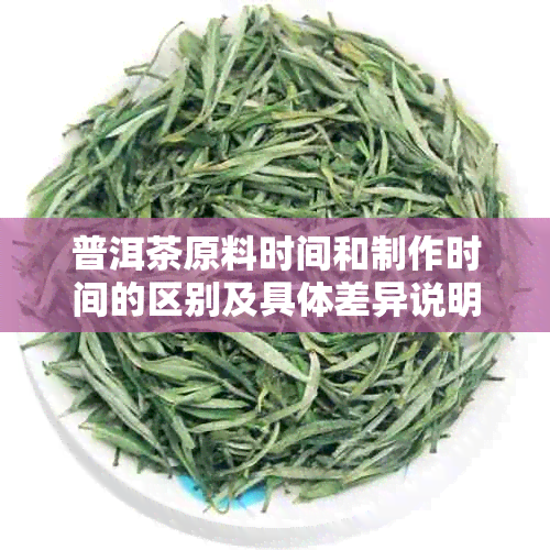 普洱茶原料时间和制作时间的区别及具体差异说明