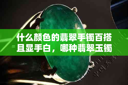 什么颜色的翡翠手镯百搭且显手白,哪种翡翠玉镯最耐看?