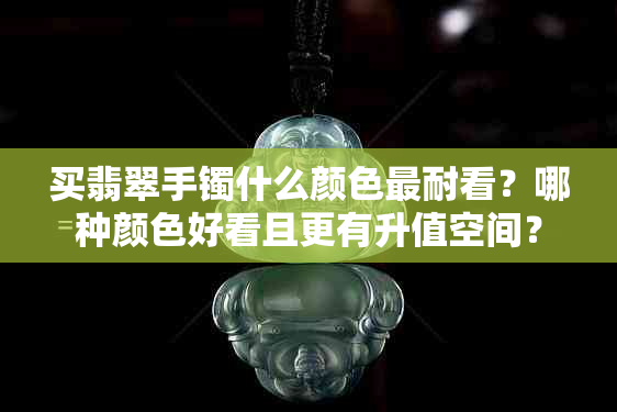 买翡翠手镯什么颜色最耐看?哪种颜色好看且更有升值空间?