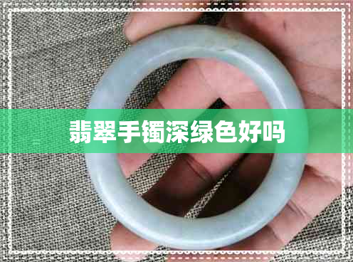 翡翠手镯深绿色好吗 翡翠手镯深绿色好吗