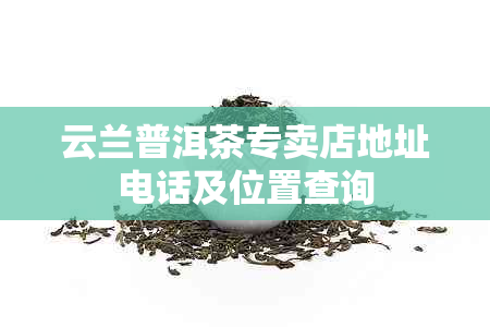 云兰普洱茶专卖店地址电话及位置查询