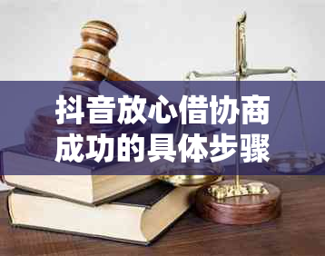 抖音放心借协商成功的具体步骤和注意事项