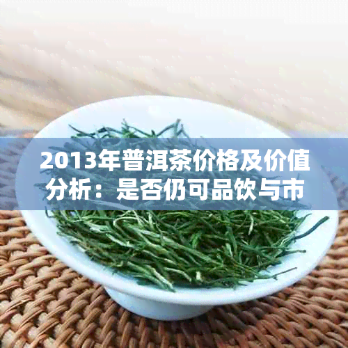 2013年普洱茶价格及价值分析:是否仍可品饮与市场价值