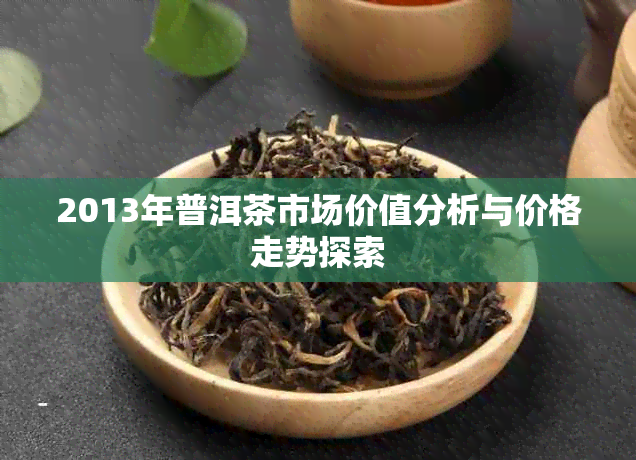 2013年普洱茶市场价值分析与价格走势探索