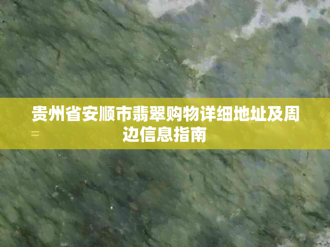 贵州省安顺市翡翠购物详细地址及周边信息指南