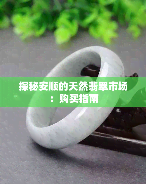探秘安顺的天然翡翠市场：购买指南