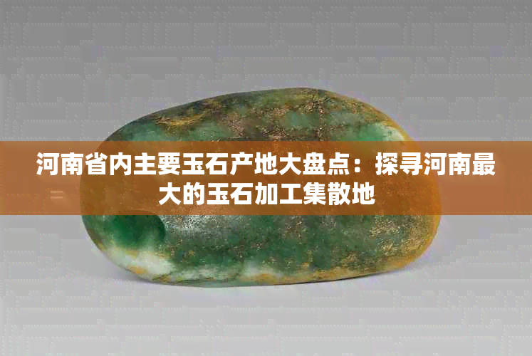 河南省内主要玉石产地大盘点:探寻河南更大的玉石加工集散地