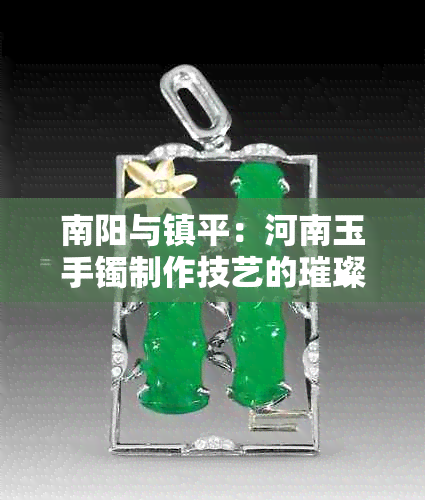 南阳与镇平:河南玉手镯制作技艺的璀璨双星