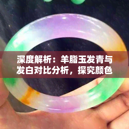 深度解析:羊脂玉发青与发白对比分析,探究颜色、价值及审美差异