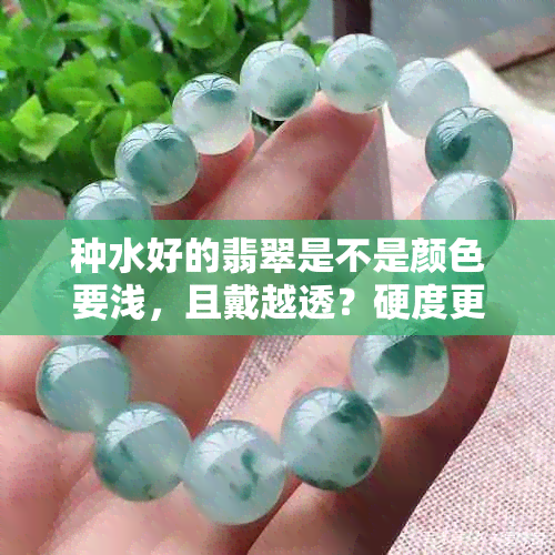 种水好的翡翠是不是颜色要浅，且戴越透？硬度更大？