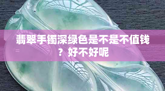 翡翠手镯深绿色是不是不值钱?好不好呢