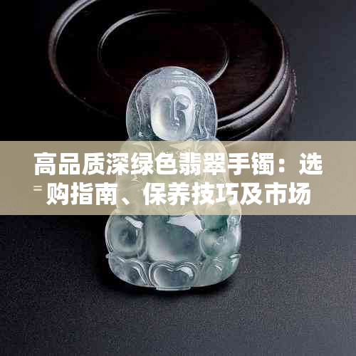 高品质深绿色翡翠手镯:选购指南、保养技巧及市场价值分析