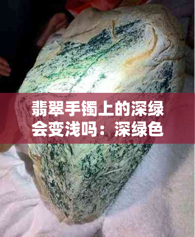 翡翠手镯上的深绿会变浅吗:深绿色是癣吗,是否影响价值?