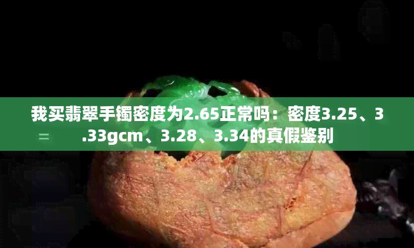 我买翡翠手镯密度为2.65正常吗：密度3.25、3.33gcm、3.28、3.34的真假鉴别