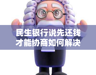 民生银行说先还钱才能协商如何解决
