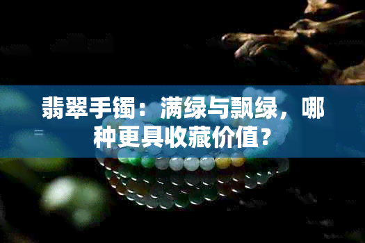 翡翠手镯:满绿与飘绿,哪种更具收藏价值?