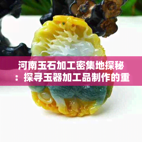 河南玉石加工密集地探秘:探寻玉器加工品制作的重镇