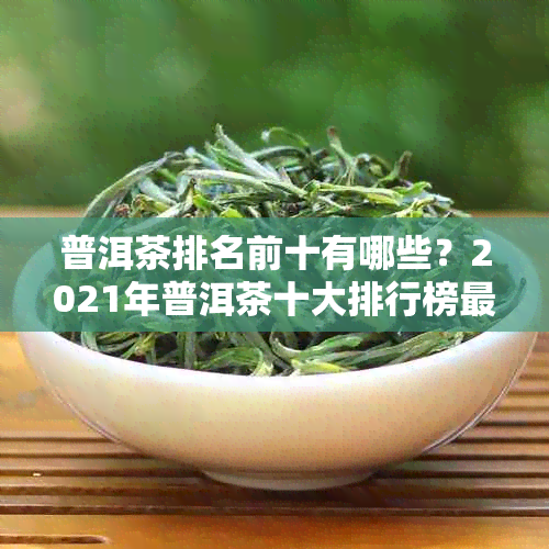 普洱茶排名前十有哪些？2021年普洱茶十大排行榜最新更新