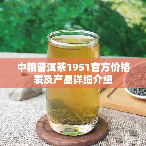 中粮普洱茶1951官方价格表及产品详细介绍