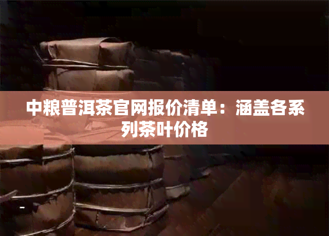 中粮普洱茶官网报价清单:涵盖各系列茶叶价格